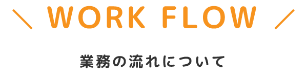 Work Flow:業務の流れについて